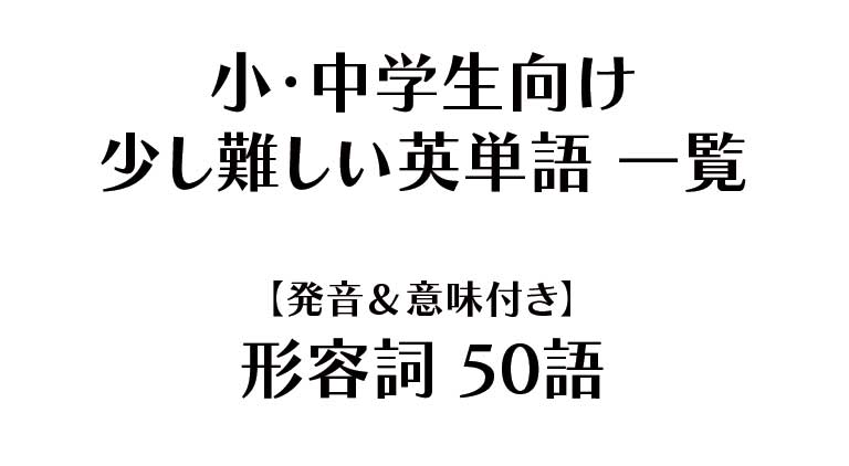 小・中学生向け - 少し難しい英単語 一覧【発音＆意味付き】形容詞（50語）