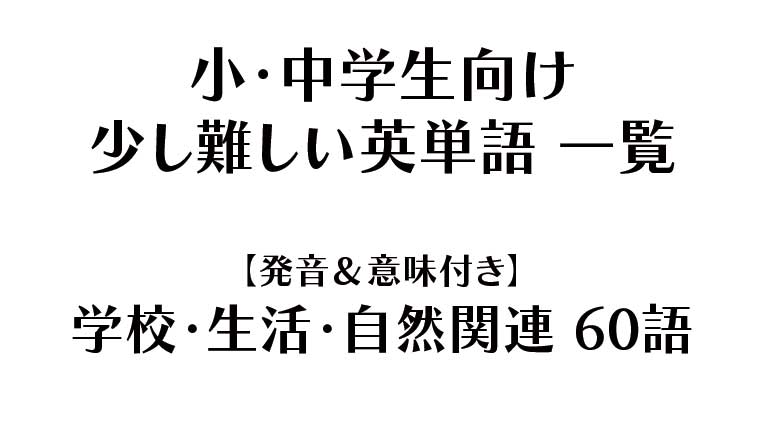 小・中学生向け - 少し難しい英単語 一覧【発音＆意味付き】学校・生活・自然関連（60語）